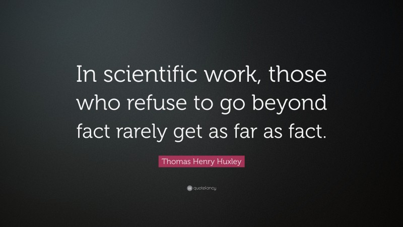 Thomas Henry Huxley Quote: “In scientific work, those who refuse to go beyond fact rarely get as far as fact.”