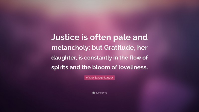 Walter Savage Landor Quote: “Justice is often pale and melancholy; but Gratitude, her daughter, is constantly in the flow of spirits and the bloom of loveliness.”
