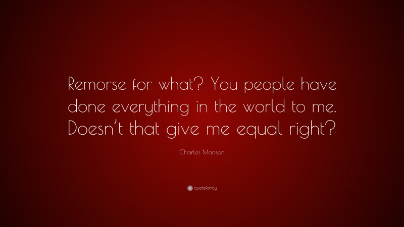 Charles Manson Quote: “Remorse for what? You people have done everything in the world to me. Doesn’t that give me equal right?”