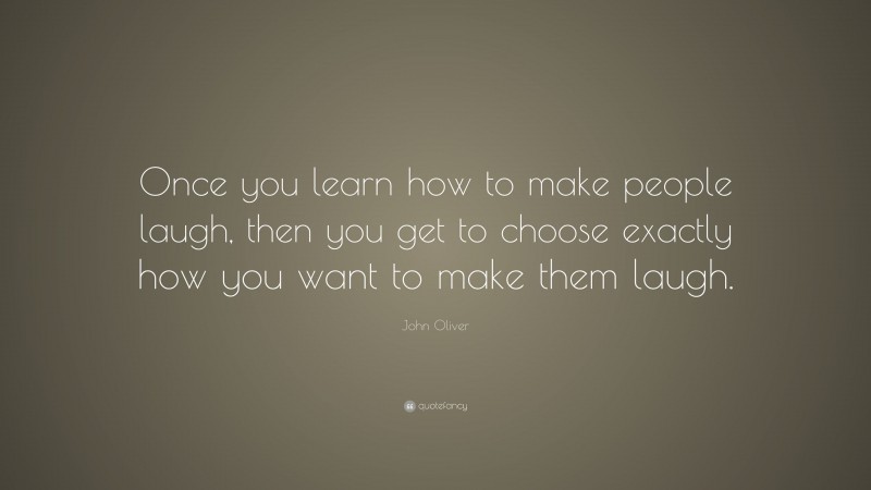 John Oliver Quote: “Once you learn how to make people laugh, then you get to choose exactly how you want to make them laugh.”