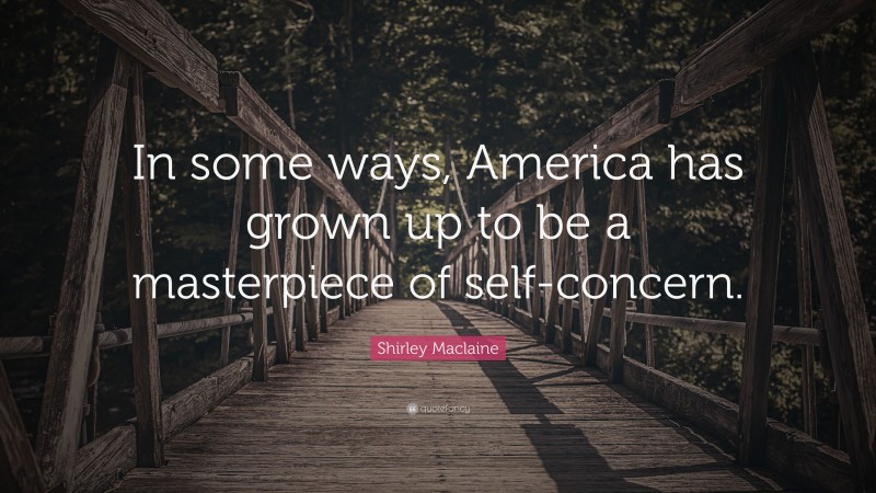 Shirley Maclaine Quote: “In some ways, America has grown up to be a masterpiece of self-concern.”