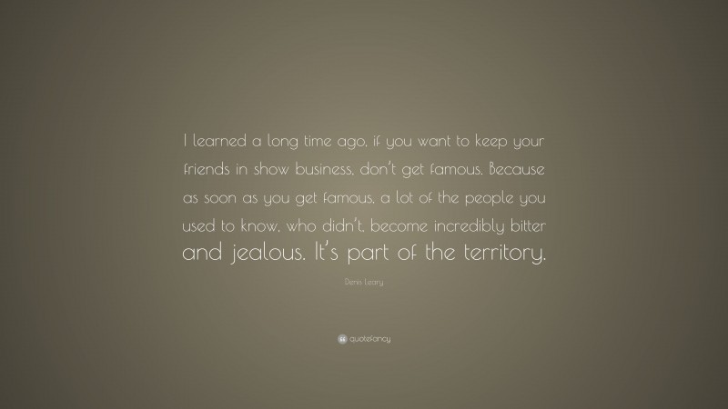 Denis Leary Quote: “I learned a long time ago, if you want to keep your friends in show business, don’t get famous. Because as soon as you get famous, a lot of the people you used to know, who didn’t, become incredibly bitter and jealous. It’s part of the territory.”