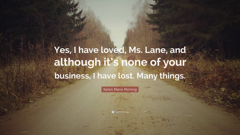 Karen Marie Moning Quote: “Yes, I have loved, Ms. Lane, and although it’s none of your business, I have lost. Many things.”