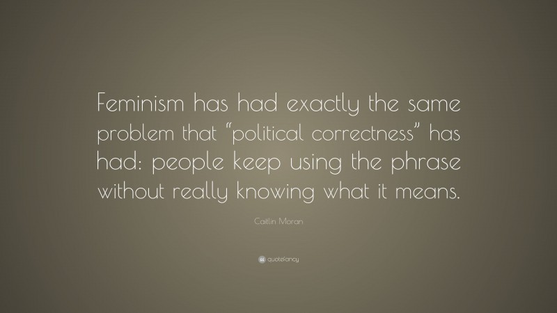 Caitlin Moran Quote: “Feminism has had exactly the same problem that “political correctness” has had: people keep using the phrase without really knowing what it means.”