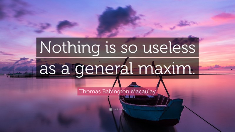 Thomas Babington Macaulay Quote: “Nothing is so useless as a general maxim.”