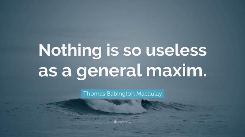 Thomas Babington Macaulay Quote: “Nothing is so useless as a general maxim.”
