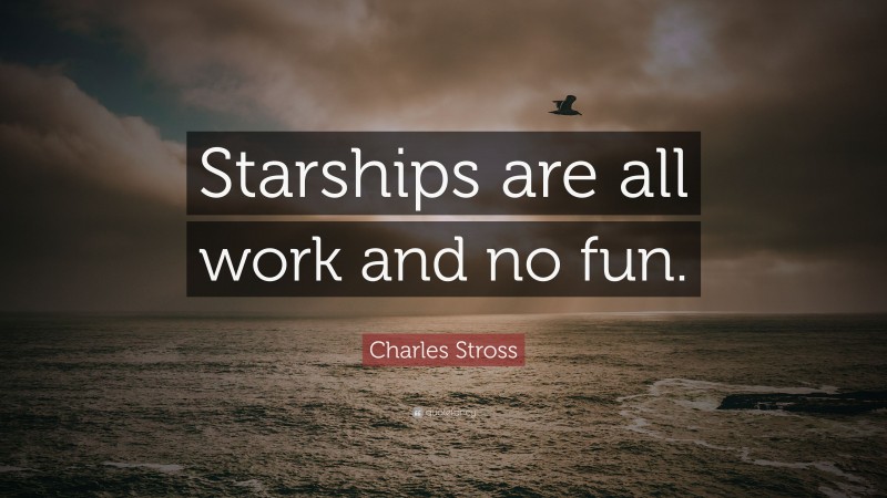 Charles Stross Quote: “Starships are all work and no fun.”