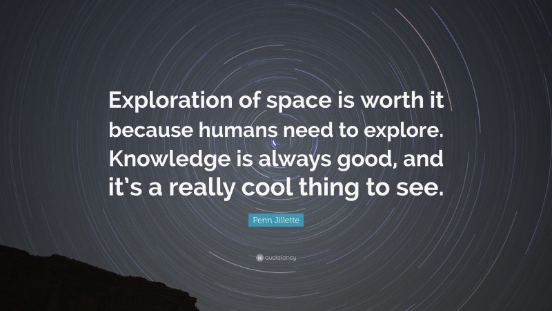 Penn Jillette Quote: “Exploration of space is worth it because humans need to explore. Knowledge is always good, and it’s a really cool thing to see.”