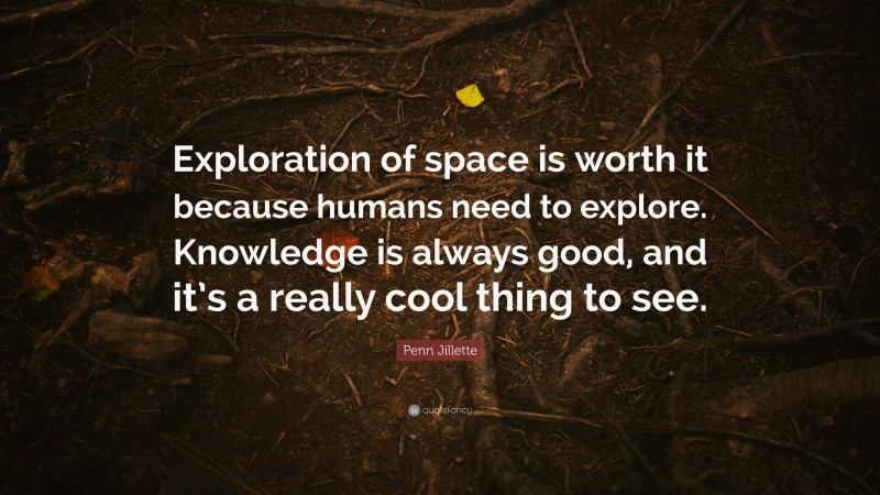 Penn Jillette Quote: “Exploration of space is worth it because humans need to explore. Knowledge is always good, and it’s a really cool thing to see.”