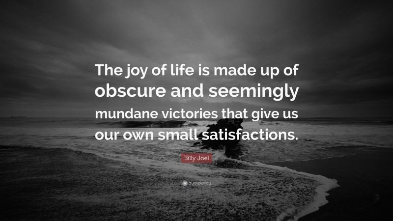 Billy Joel Quote: “The joy of life is made up of obscure and seemingly mundane victories that give us our own small satisfactions.”
