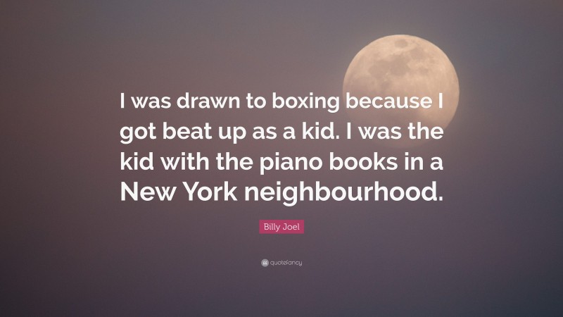 Billy Joel Quote: “I was drawn to boxing because I got beat up as a kid. I was the kid with the piano books in a New York neighbourhood.”