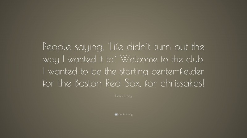 Denis Leary Quote: “People saying, ‘Life didn’t turn out the way I wanted it to.’ Welcome to the club. I wanted to be the starting center-fielder for the Boston Red Sox, for chrissakes!”