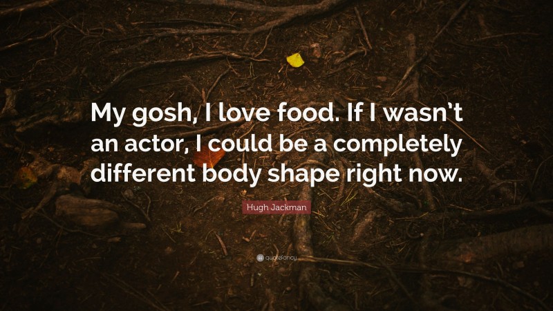 Hugh Jackman Quote: “My gosh, I love food. If I wasn’t an actor, I could be a completely different body shape right now.”