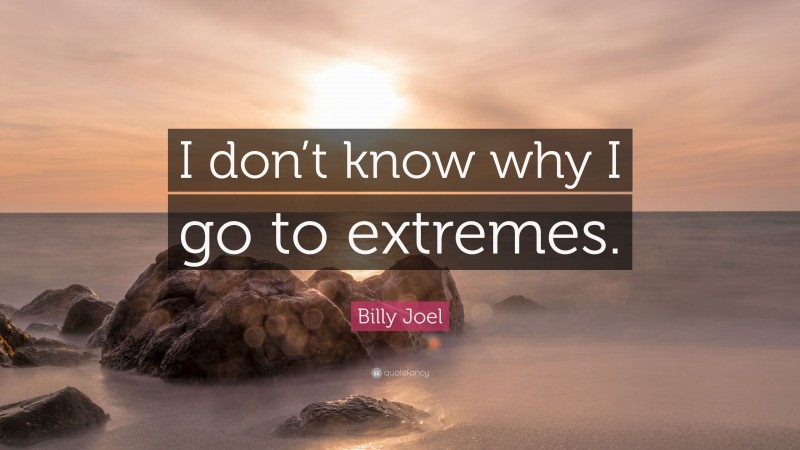 Billy Joel Quote: “I don’t know why I go to extremes.”