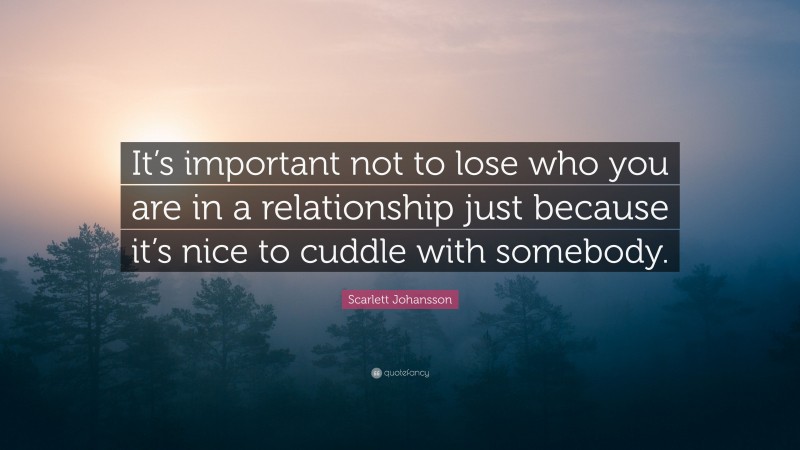 Scarlett Johansson Quote: “It’s important not to lose who you are in a relationship just because it’s nice to cuddle with somebody.”