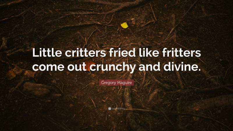 Gregory Maguire Quote: “Little critters fried like fritters come out crunchy and divine.”