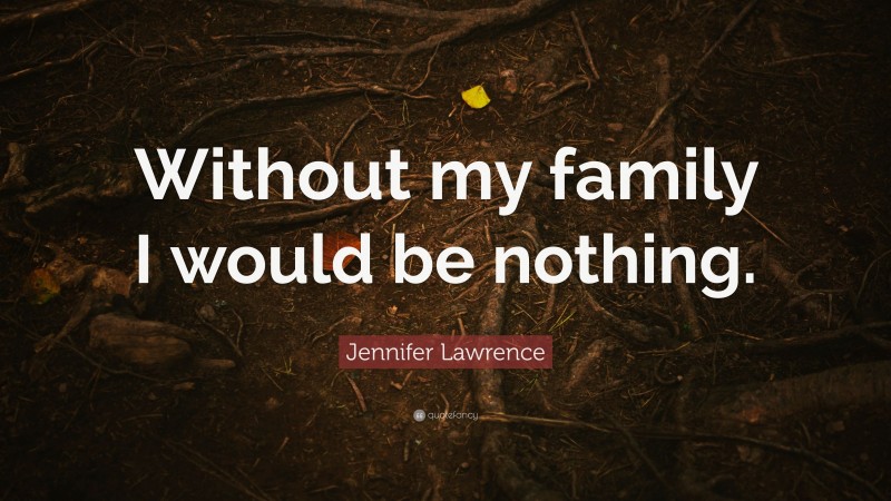 Jennifer Lawrence Quote: “Without my family I would be nothing.”