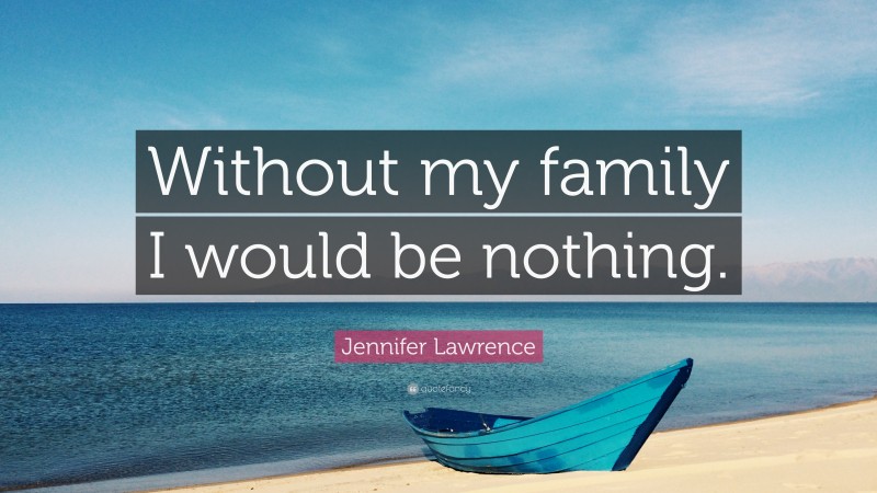 Jennifer Lawrence Quote: “Without my family I would be nothing.”