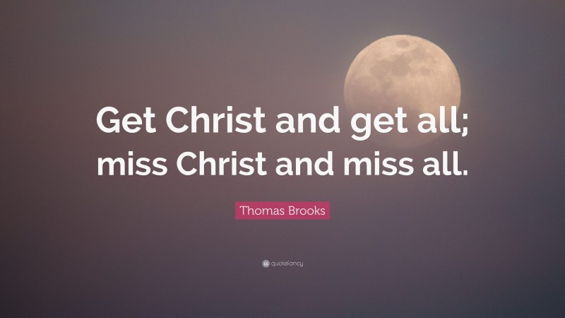 Thomas Brooks Quote: “Get Christ and get all; miss Christ and miss all.”