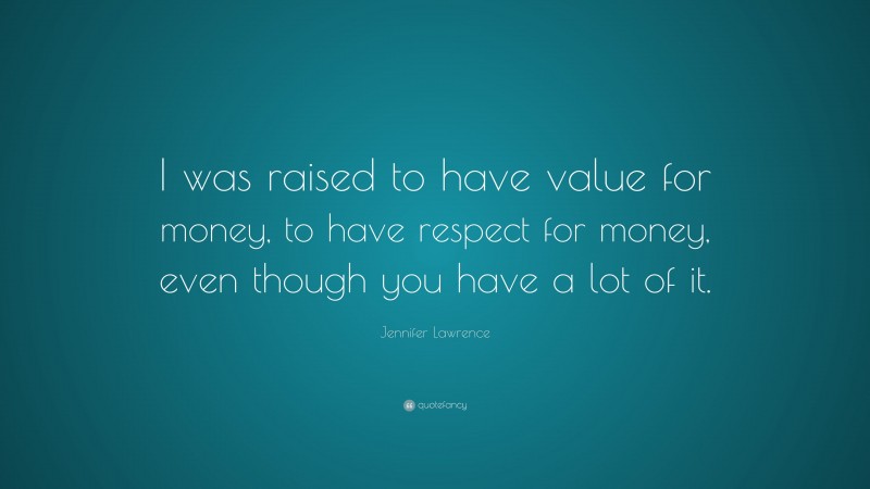 Jennifer Lawrence Quote: “I was raised to have value for money, to have respect for money, even though you have a lot of it.”