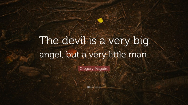 Gregory Maguire Quote: “The devil is a very big angel, but a very little man.”