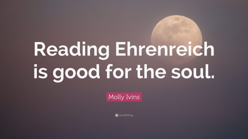 Molly Ivins Quote: “Reading Ehrenreich is good for the soul.”