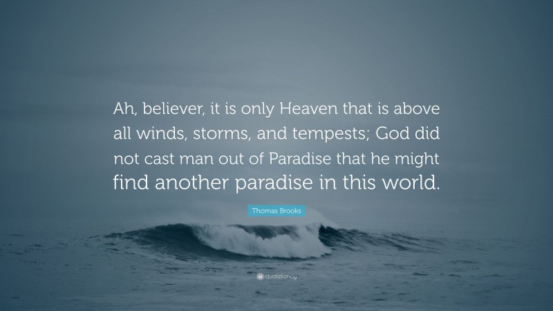 Thomas Brooks Quote: “Ah, believer, it is only Heaven that is above all winds, storms, and tempests; God did not cast man out of Paradise that he might find another paradise in this world.”