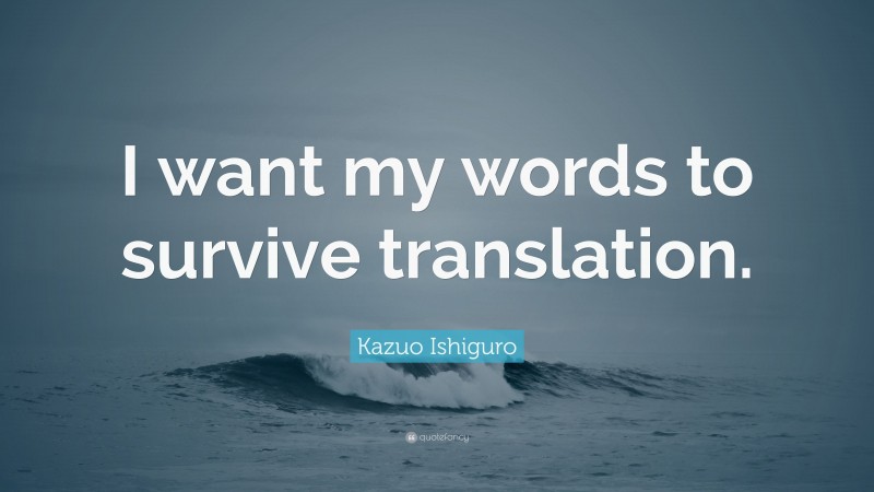 Kazuo Ishiguro Quote: “I want my words to survive translation.”