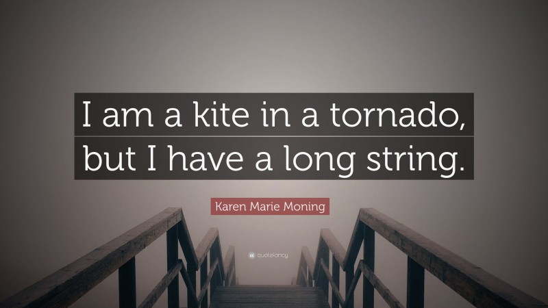 Karen Marie Moning Quote: “I am a kite in a tornado, but I have a long string.”