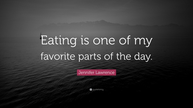 Jennifer Lawrence Quote: “Eating is one of my favorite parts of the day.”