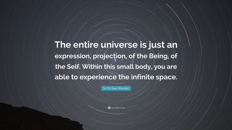 Sri Sri Ravi Shankar Quote: “The entire universe is just an expression, projection, of the Being, of the Self. Within this small body, you are able to experience the infinite space.”