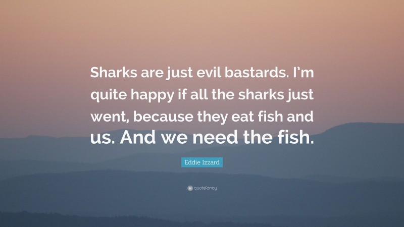 Eddie Izzard Quote: “Sharks are just evil bastards. I’m quite happy if all the sharks just went, because they eat fish and us. And we need the fish.”