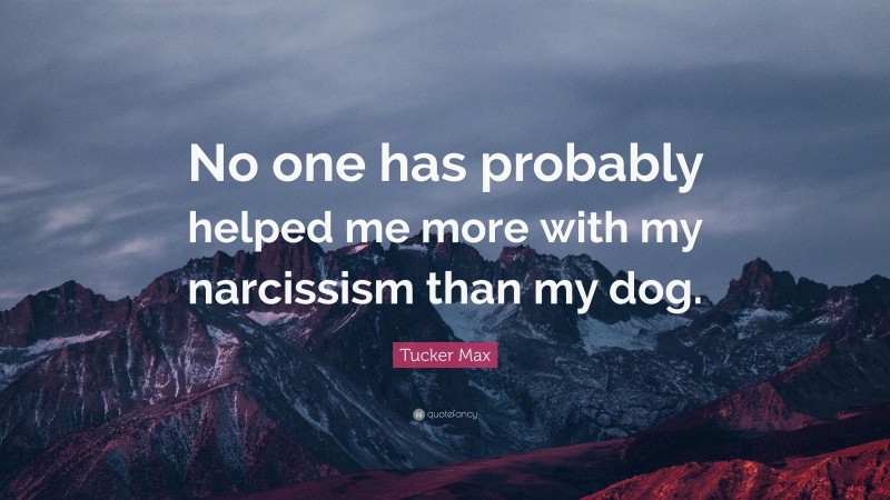 Tucker Max Quote: “No one has probably helped me more with my narcissism than my dog.”