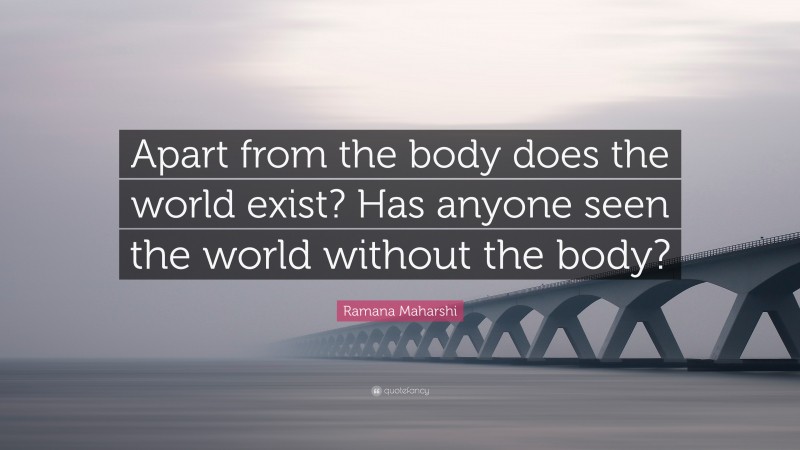 Ramana Maharshi Quote: “Apart from the body does the world exist? Has anyone seen the world without the body?”