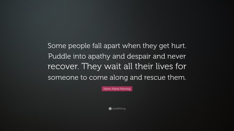 Karen Marie Moning Quote: “Some people fall apart when they get hurt. Puddle into apathy and despair and never recover. They wait all their lives for someone to come along and rescue them.”