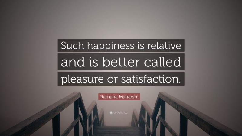 Ramana Maharshi Quote: “Such happiness is relative and is better called pleasure or satisfaction.”