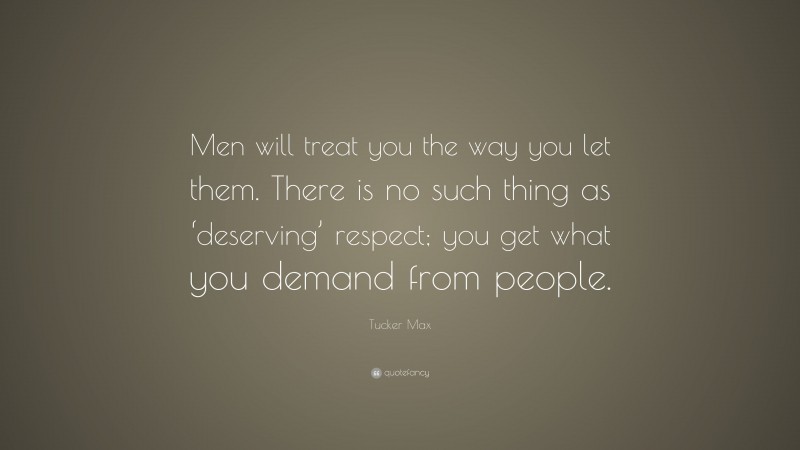 Tucker Max Quote: “Men will treat you the way you let them. There is no such thing as ‘deserving’ respect; you get what you demand from people.”