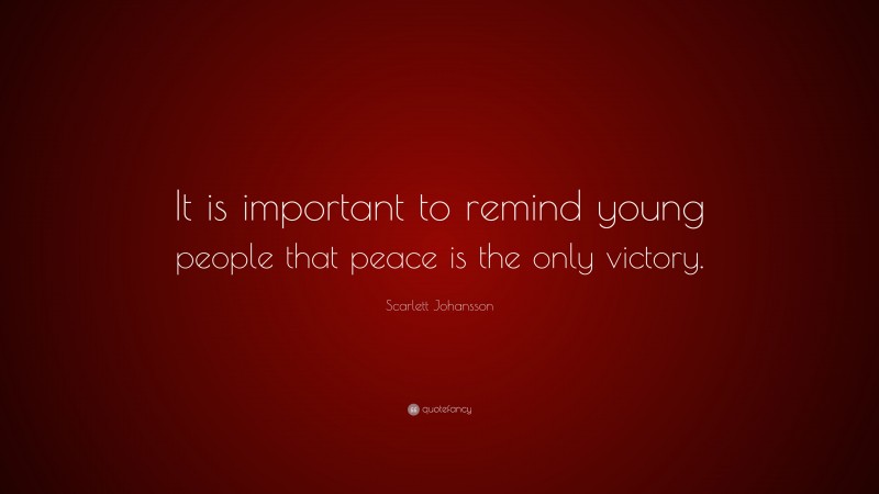 Scarlett Johansson Quote: “It is important to remind young people that peace is the only victory.”