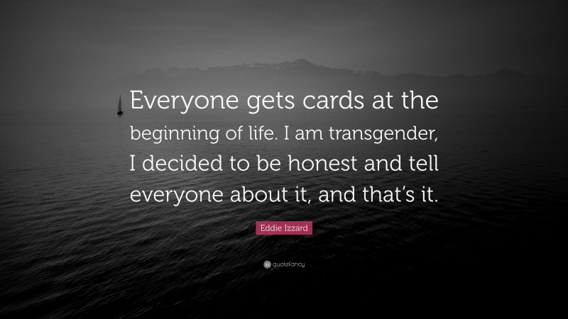 Eddie Izzard Quote: “Everyone gets cards at the beginning of life. I am transgender, I decided to be honest and tell everyone about it, and that’s it.”