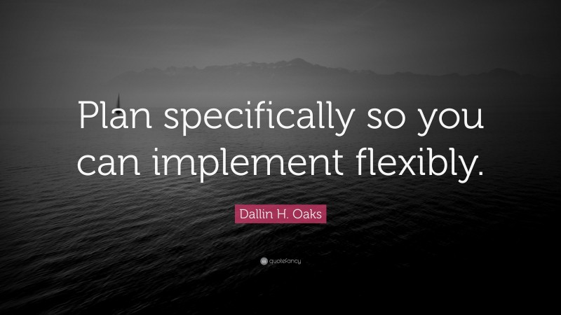 Dallin H. Oaks Quote: “Plan specifically so you can implement flexibly.”