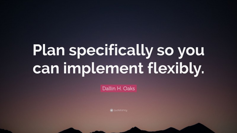 Dallin H. Oaks Quote: “Plan specifically so you can implement flexibly.”