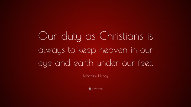 Matthew Henry Quote: “Our duty as Christians is always to keep heaven in our eye and earth under our feet.”