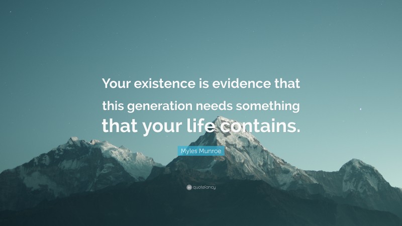 Myles Munroe Quote: “Your existence is evidence that this generation needs something that your life contains.”