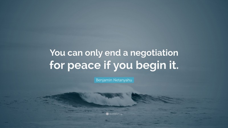 Benjamin Netanyahu Quote: “You can only end a negotiation for peace if you begin it.”