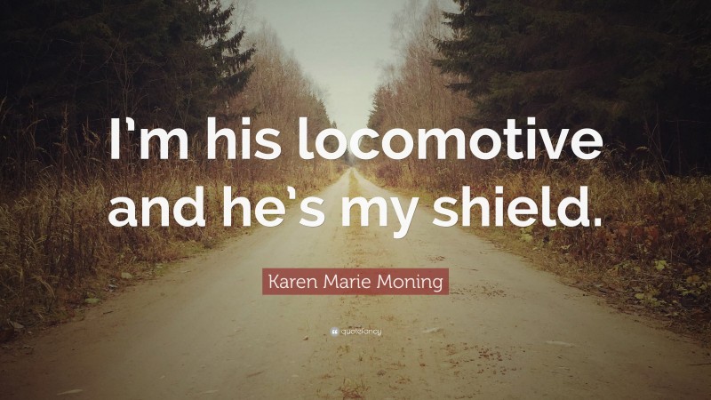 Karen Marie Moning Quote: “I’m his locomotive and he’s my shield.”