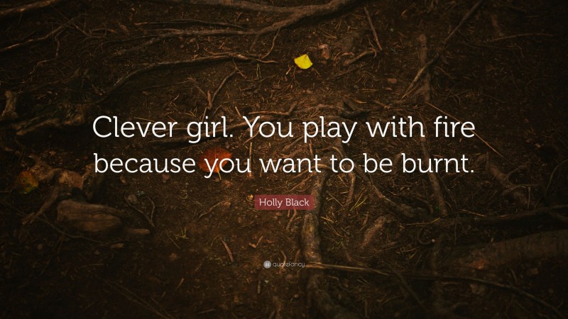 Holly Black Quote: “Clever girl. You play with fire because you want to be burnt.”