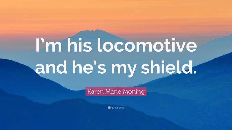 Karen Marie Moning Quote: “I’m his locomotive and he’s my shield.”