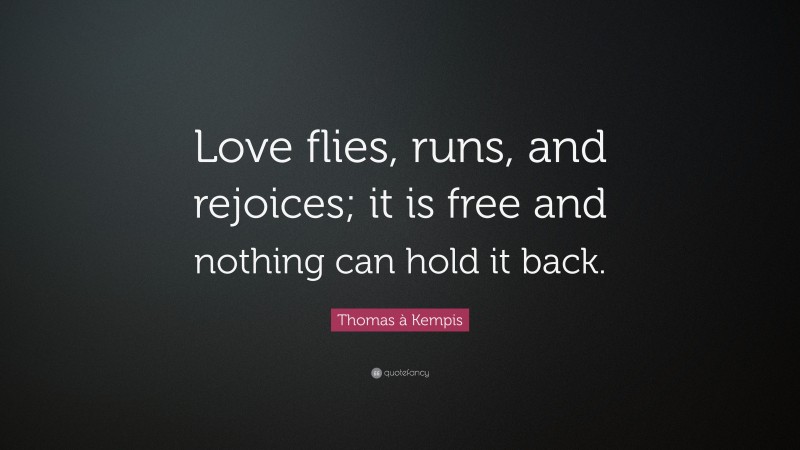 Thomas à Kempis Quote: “Love flies, runs, and rejoices; it is free and nothing can hold it back.”