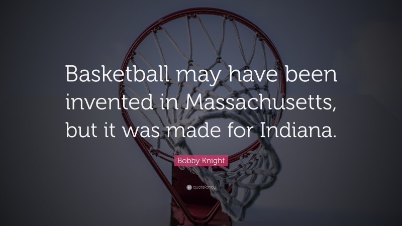Bobby Knight Quote: “Basketball may have been invented in Massachusetts, but it was made for Indiana.”