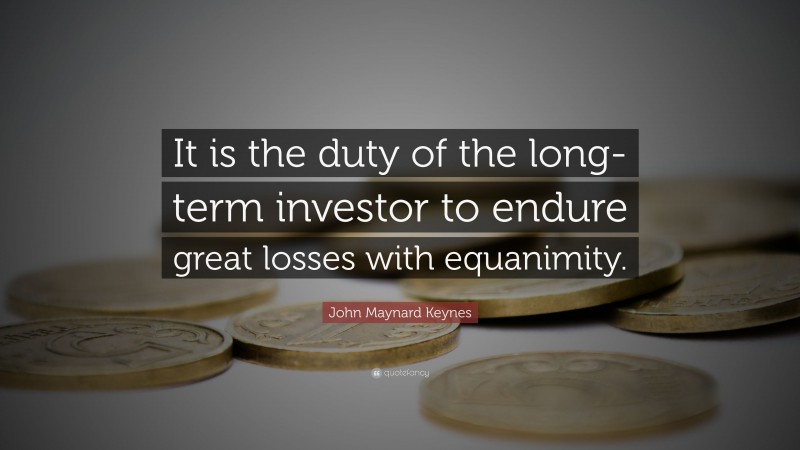 John Maynard Keynes Quote: “It is the duty of the long-term investor to endure great losses with equanimity.”